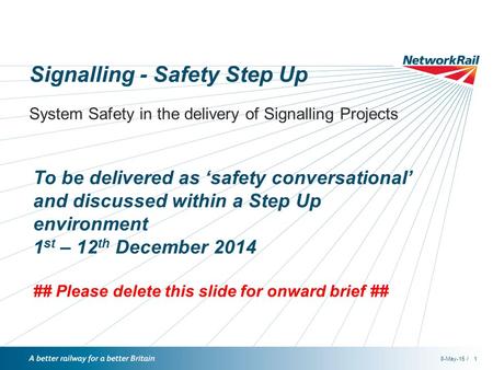 /8-May-151 Signalling - Safety Step Up System Safety in the delivery of Signalling Projects To be delivered as ‘safety conversational’ and discussed within.