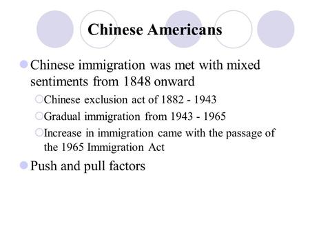 Chinese Americans Chinese immigration was met with mixed sentiments from 1848 onward  Chinese exclusion act of 1882 - 1943  Gradual immigration from.