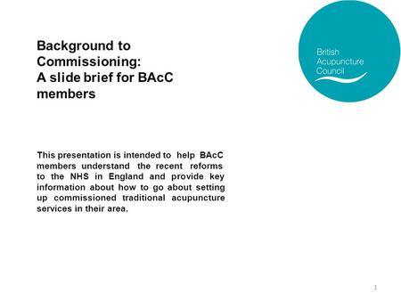 Background to Commissioning: A slide brief for BAcC members This presentation is intended to help BAcC members understand the recent reforms to the NHS.