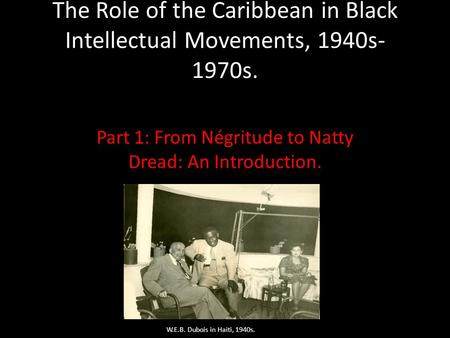The Role of the Caribbean in Black Intellectual Movements, 1940s- 1970s. Part 1: From Négritude to Natty Dread: An Introduction. W.E.B. Dubois in Haiti,