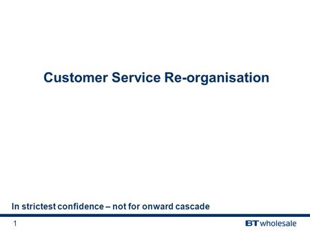 1 Customer Service Re-organisation In strictest confidence – not for onward cascade.