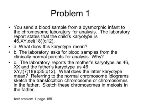 Problem 1 You send a blood sample from a dysmorphic infant to the chromosome laboratory for analysis. The laboratory report states that the child’s karyotype.