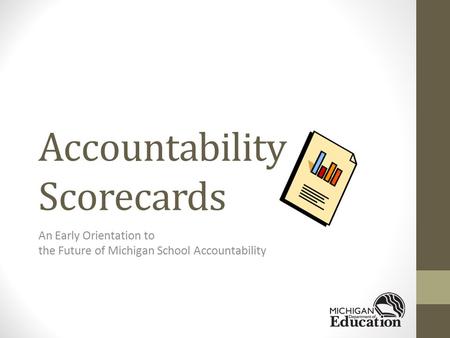 Accountability Scorecards An Early Orientation to the Future of Michigan School Accountability.