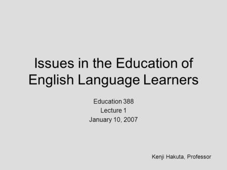 Issues in the Education of English Language Learners Education 388 Lecture 1 January 10, 2007 Kenji Hakuta, Professor.