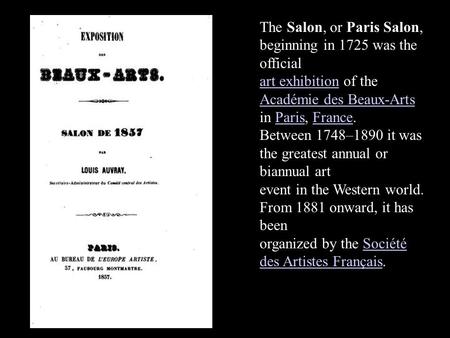 The Salon, or Paris Salon, beginning in 1725 was the official art exhibitionart exhibition of the Académie des Beaux-Arts in Paris, France. Académie des.