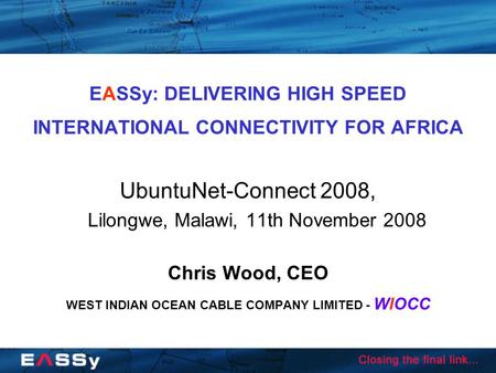 EASSy: DELIVERING HIGH SPEED INTERNATIONAL CONNECTIVITY FOR AFRICA UbuntuNet-Connect 2008, Lilongwe, Malawi, 11th November 2008 Chris Wood, CEO WEST INDIAN.