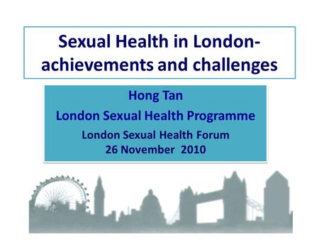 Sexual Health in London- achievements and challenges Hong Tan London Sexual Health Programme London Sexual Health Forum 26 November 2010 Hong Tan London.