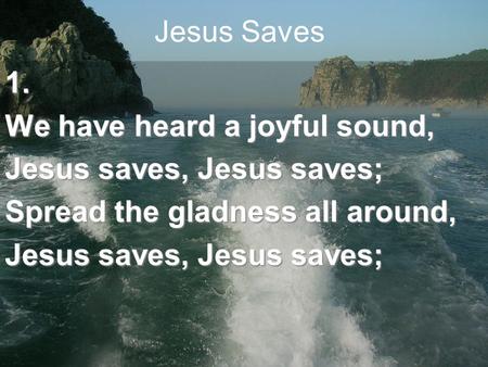 Jesus Saves1. We have heard a joyful sound, Jesus saves, Jesus saves; Spread the gladness all around, Jesus saves, Jesus saves;