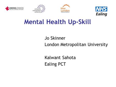 Mental Health Up-Skill Jo Skinner London Metropolitan University Kalwant Sahota Ealing PCT.