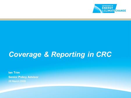 Coverage & Reporting in CRC Ian Trim Senior Policy Advisor 26 March 2009.