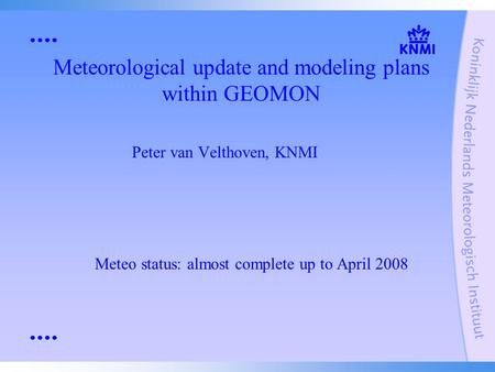 Meteorological update and modeling plans within GEOMON Peter van Velthoven, KNMI Meteo status: almost complete up to April 2008.