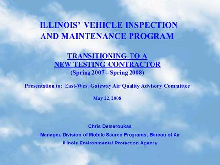 ILLINOIS’ VEHICLE INSPECTION AND MAINTENANCE PROGRAM TRANSITIONING TO A NEW TESTING CONTRACTOR (Spring 2007 – Spring 2008) Presentation to: East-West Gateway.
