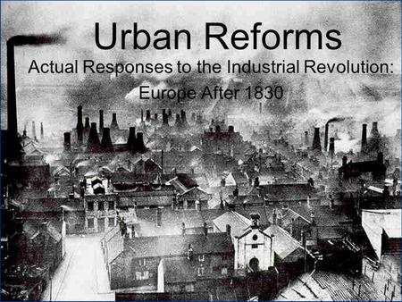 Urban Reforms Actual Responses to the Industrial Revolution: Europe After 1830.