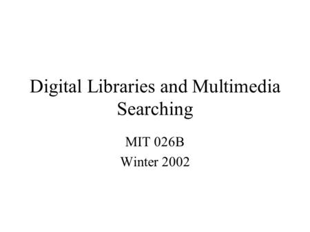 Digital Libraries and Multimedia Searching MIT 026B Winter 2002.