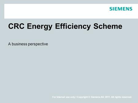 For internal use only / Copyright © Siemens AG 2011. All rights reserved. CRC Energy Efficiency Scheme A business perspective.