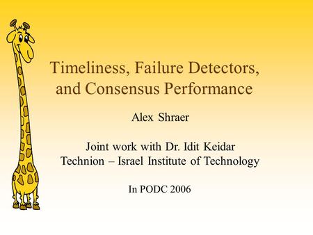 Timeliness, Failure Detectors, and Consensus Performance Alex Shraer Joint work with Dr. Idit Keidar Technion – Israel Institute of Technology In PODC.