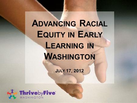 A DVANCING R ACIAL E QUITY IN E ARLY L EARNING IN W ASHINGTON J ULY 17, 2012.