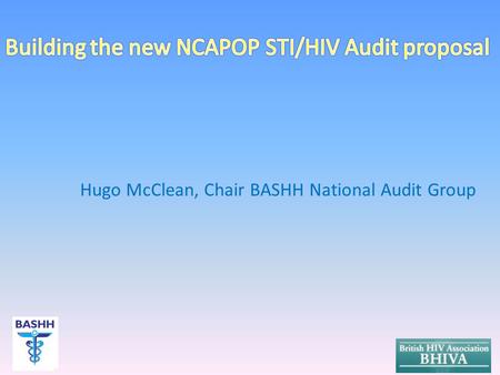 Hugo McClean, Chair BASHH National Audit Group. Background to HQIP NCAPOP audits Current BASHH/MedFASH & BHIVA proposals Development to support new joint.