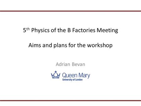 5 th Physics of the B Factories Meeting Aims and plans for the workshop Adrian Bevan.