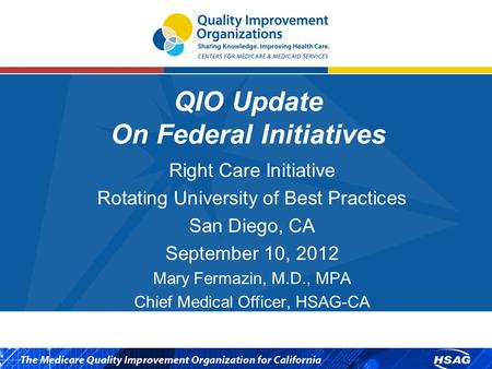QIO Update On Federal Initiatives Right Care Initiative Rotating University of Best Practices San Diego, CA September 10, 2012 Mary Fermazin, M.D., MPA.