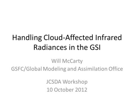 Handling Cloud-Affected Infrared Radiances in the GSI Will McCarty GSFC/Global Modeling and Assimilation Office JCSDA Workshop 10 October 2012.