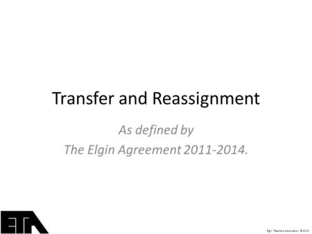 Elgin Teachers Association ©2013 Transfer and Reassignment As defined by The Elgin Agreement 2011-2014.