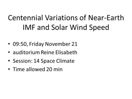 Centennial Variations of Near-Earth IMF and Solar Wind Speed 09:50, Friday November 21 auditorium Reine Elisabeth Session: 14 Space Climate Time allowed.