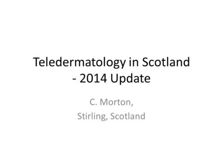 Teledermatology in Scotland - 2014 Update C. Morton, Stirling, Scotland.
