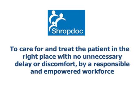 To care for and treat the patient in the right place with no unnecessary delay or discomfort, by a responsible and empowered workforce.