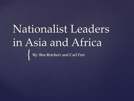 { Nationalist Leaders in Asia and Africa By: Ben Reichert and Carl Frei.