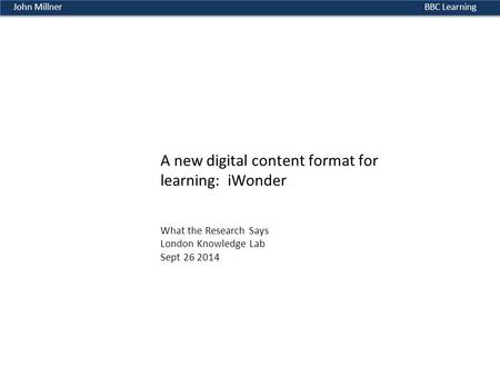 BBC LearningJohn Millner A new digital content format for learning: iWonder What the Research Says London Knowledge Lab Sept 26 2014.