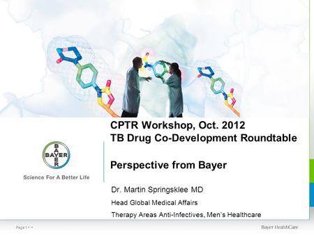 Page 1 CPTR Workshop, Oct. 2012 TB Drug Co-Development Roundtable Perspective from Bayer Dr. Martin Springsklee MD Head Global Medical Affairs Therapy.