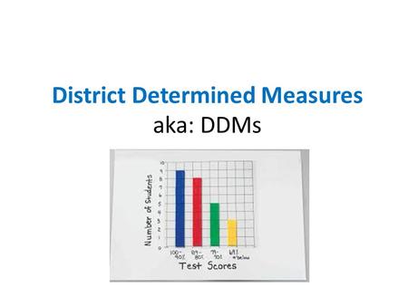District Determined Measures aka: DDMs What is a DDM? Think of a DDM as an assessment tool similar to MCAS. It is a measure of student learning, growth,