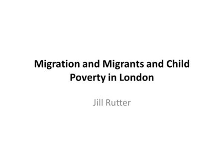 Migration and Migrants and Child Poverty in London Jill Rutter.