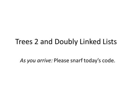 Trees 2 and Doubly Linked Lists As you arrive: Please snarf today’s code.
