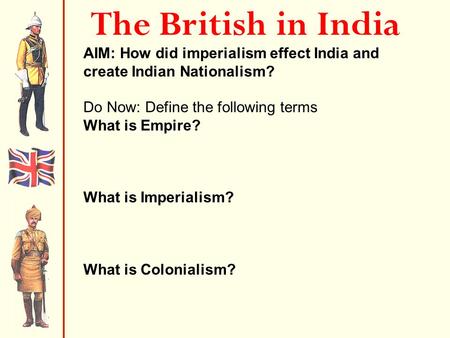 The British in India AIM: How did imperialism effect India and create Indian Nationalism? Do Now: Define the following terms What is Empire? An extensive.
