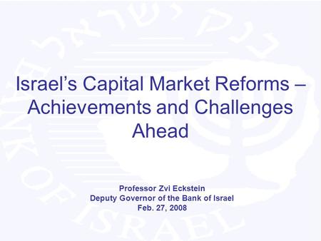 Israel’s Capital Market Reforms – Achievements and Challenges Ahead Professor Zvi Eckstein Deputy Governor of the Bank of Israel Feb. 27, 2008.