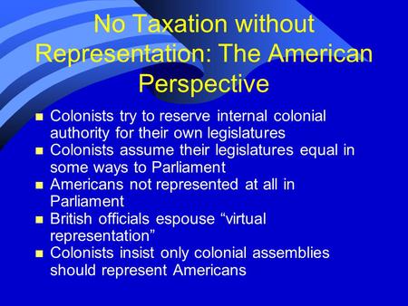 No Taxation without Representation: The American Perspective n Colonists try to reserve internal colonial authority for their own legislatures n Colonists.