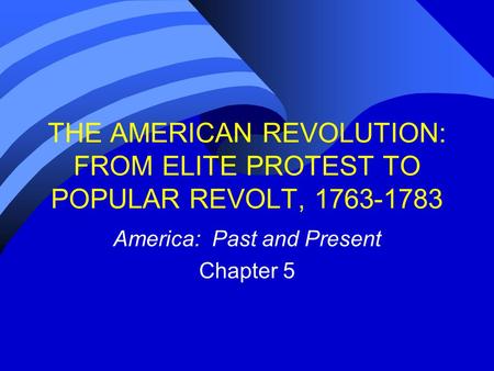 THE AMERICAN REVOLUTION: FROM ELITE PROTEST TO POPULAR REVOLT, 1763-1783 America: Past and Present Chapter 5.