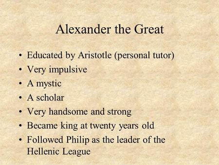 Alexander the Great Educated by Aristotle (personal tutor) Very impulsive A mystic A scholar Very handsome and strong Became king at twenty years old Followed.