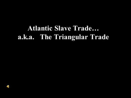 Atlantic Slave Trade… a.k.a. The Triangular Trade.