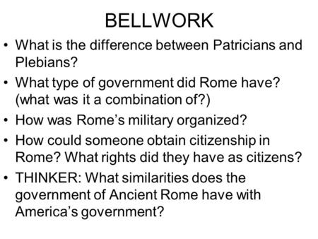 BELLWORK What is the difference between Patricians and Plebians? What type of government did Rome have? (what was it a combination of?) How was Rome’s.