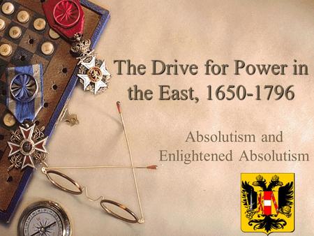 The Drive for Power in the East, 1650-1796 Absolutism and Enlightened Absolutism.
