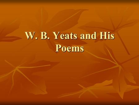 W. B. Yeats and His Poems. William Butler Yeats (1865-1939) An Irish poet, drew wisdom and inspiration from the ancient culture of Ireland. In his later.