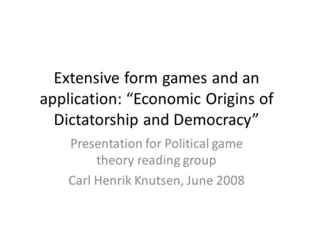 Extensive form games and an application: “Economic Origins of Dictatorship and Democracy” Presentation for Political game theory reading group Carl Henrik.