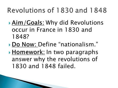 Revolutions of 1830 and 1848 Aim/Goals: Why did Revolutions occur in France in 1830 and 1848? Do Now: Define “nationalism.” Homework: In two paragraphs.