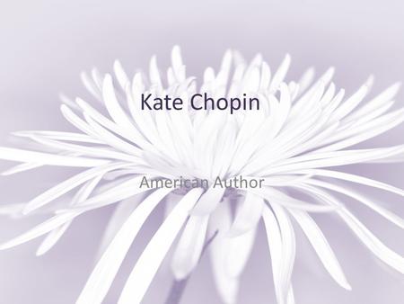Kate Chopin American Author. Key Facts Life Born 1850 (St. Louis, Missouri, USA) Died 1904 (St. Louis, Missouri, USA) Genre Novel Short Story School (type)