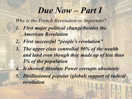 Due Now – Part I Why is the French Revolution so important? 1.First major political change besides the American Revolution 2.First successful “people’s.