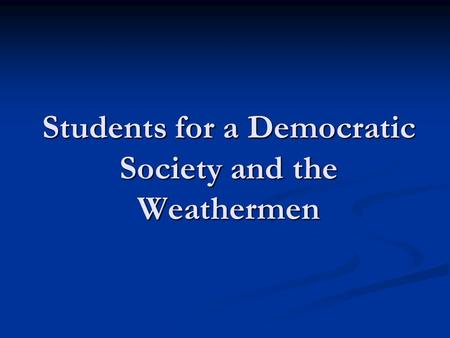 Students for a Democratic Society and the Weathermen.