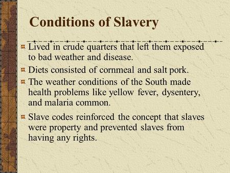 Conditions of Slavery Lived in crude quarters that left them exposed to bad weather and disease. Diets consisted of cornmeal and salt pork. The weather.